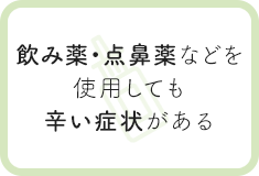 飲み薬・点鼻薬などを使用しても辛い症状がある